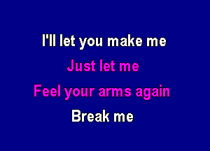 I'll let you make me

Break me