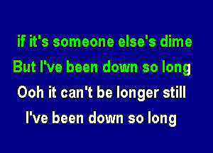 if it's someone else's dime

But I've been down so long

Ooh it can't be longer still
I've been down so long