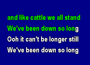 and like cattle we all stand
We've been down so long
Ooh it can't be longer still
We've been down so long
