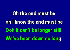 Oh the end must be
oh I knowthe end must be
Ooh it can't be longer still

We've been down so long