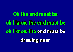 Oh the end must be
oh I knowthe end must be
oh I knowthe end must be

drawing near