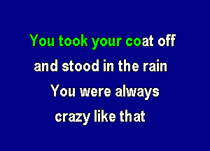 You took your coat off
and stood in the rain

You were always

crazy like that