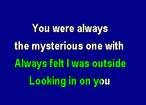You were always
the mysterious one with
Always felt I was outside

Looking in on you