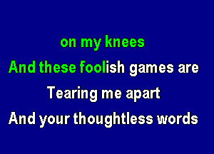 on my knees
And these foolish games are

Tearing me apart

And your thoughtless words