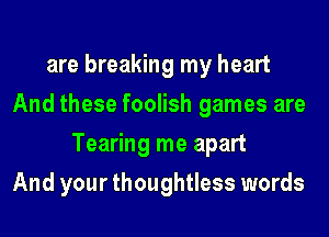 are breaking my heart
And these foolish games are
Tearing me apart
And your thoughtless words