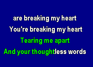 are breaking my heart
You're breaking my heart

Tearing me apart

And your thoughtless words