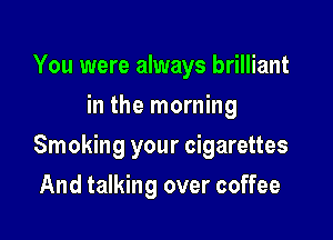 You were always brilliant
in the morning

Smoking your cigarettes

And talking over coffee