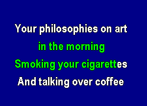 Your philosophies on art
in the morning

Smoking your cigarettes

And talking over coffee