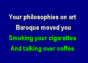 Your philosophies on art
Baroque moved you

Smoking your cigarettes

And talking over coffee