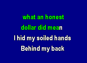 what an honest
dollar did mean

lhid my soiled hands
Behind my back