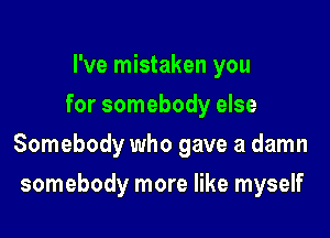 I've mistaken you
for somebody else

Somebody who gave a damn

somebody more like myself