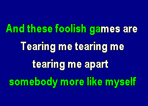 And these foolish games are
Tearing me tearing me
tearing me apart
somebody more like myself