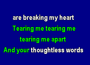 are breaking my heart

Tearing me tearing me

tearing me apart
And your thoughtless words