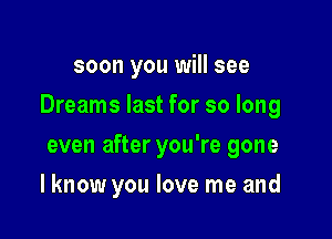 soon you will see

Dreams last for so long

even after you're gone
I know you love me and