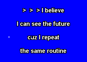 tv I believe

I can see the future

cuz I repeat

the same routine