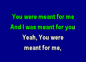 You were meant for me

And I was meant for you

Yeah, You were
meant for me,