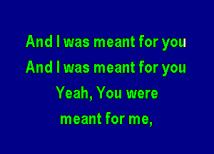 And I was meant for you

And I was meant for you

Yeah, You were
meant for me,