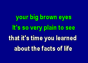 your big brown eyes
It's so very plain to see

that it's time you learned

about the facts of life