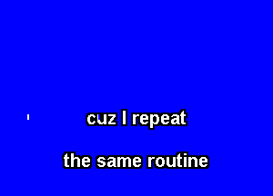 cuz I repeat

the same routine