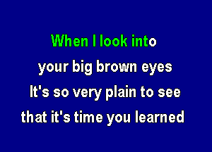 When I look into
your big brown eyes
It's so very plain to see

that it's time you learned