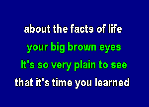 about the facts of life
your big brown eyes
It's so very plain to see

that it's time you learned
