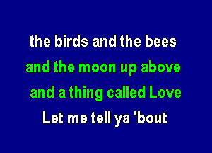 the birds and the bees
and the moon up above
and a thing called Love

Let me tell ya 'bout