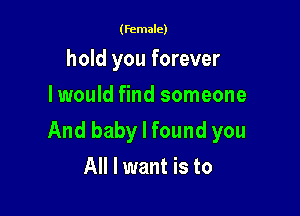 (female)

hold you forever
Iwould find someone

And baby I found you

All I want is to