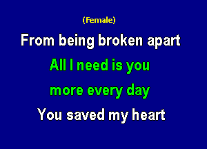 (female)

From being broken apart
All I need is you
more every day

You saved my heart