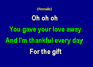 (female)

Oh oh oh
You gave your love away

And I'm thankful every day
For the gift