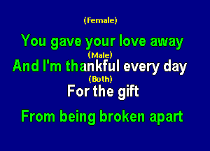 (female)

You gave your love away

(Male)

And I'm thankful every day

(Both)

For the gift

From being broken apart