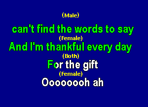 (Male)

can't find the words to say

(female)

And I'm thankful every day

(Both)

For the gift

(Female)

Oooooooh ah