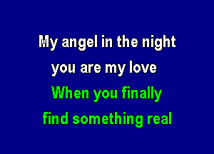 My angel in the night
you are my love
When you finally

find something real