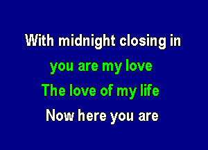 With midnight closing in
you are my love

The love of my life

Now here you are