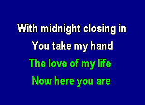 With midnight closing in
You take my hand

The love of my life

Now here you are