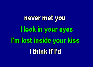 never met you
I look in your eyes

I'm lost inside your kiss
lthink if I'd