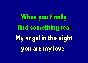 When you finally
find something real

My angel in the night

you are my love