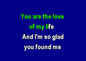 You are the love
of my life

And I'm so glad

you found me