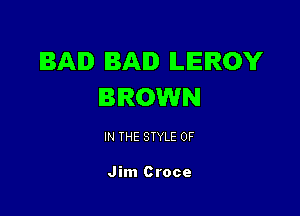 BAD BAD ILIEIROY
BROWN

IN THE STYLE 0F

Jim Croce