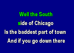 Well the South
side of Chicago

Is the baddest part of town

And if you go down there