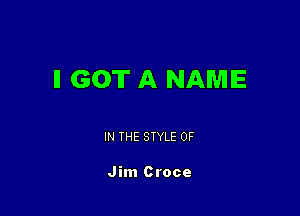 ll GOT A NAME

IN THE STYLE 0F

Jim Croce