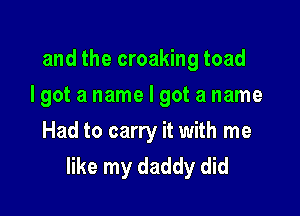 and the croaking toad

Igot a name I got aname

Had to carry it with me
like my daddy did