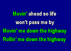 Movin' ahead so life
won't pass me by
Movin' me down the highway

Rollin' me down the highway