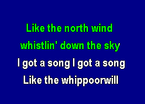 Like the north wind
whistlin' down the sky

lgot a song I got a song

Like the whippoonmill