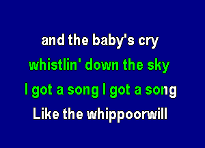 and the baby's cry
whistlin' down the sky

lgot a song I got a song

Like the whippoonmill