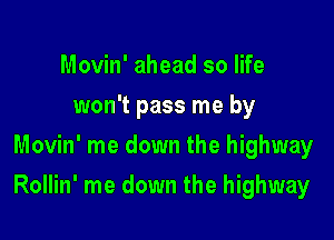 Movin' ahead so life
won't pass me by
Movin' me down the highway

Rollin' me down the highway