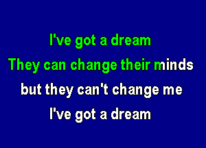 I've got a dream

They can change their minds

but they can't change me
I've got a dream