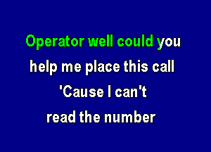 Operator well could you

help me place this call
'Cause I can't
read the number