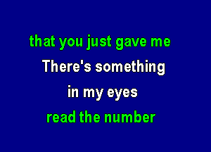 that you just gave me
There's something

in my eyes

read the number