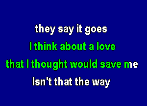 they say it goes
lthink about a love
that I thought would save me

Isn't that the way