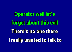 Operator well let's
forget about this call
There's no one there

I really wanted to talk to